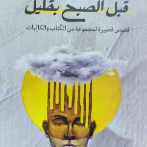 قبل الصبح بقليل/ قصص قصيرة لمجموعة من الكتاب والكاتبات